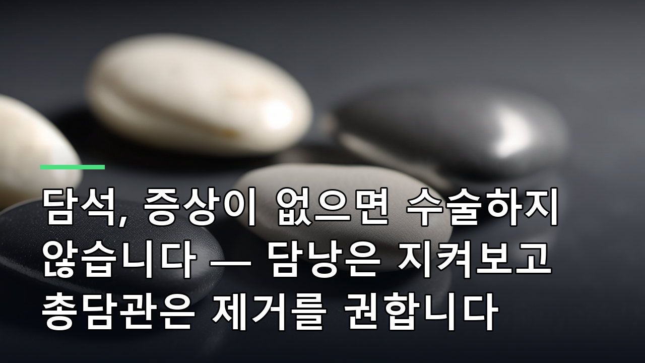 담석, 증상이 없으면 수술하지 않습니다 — 담낭은 지켜보고 총담관은 제거를 권합니다