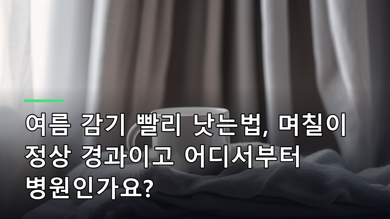 여름 감기 빨리 낫는법, 며칠이 정상 경과이고 어디서부터 병원인가요?