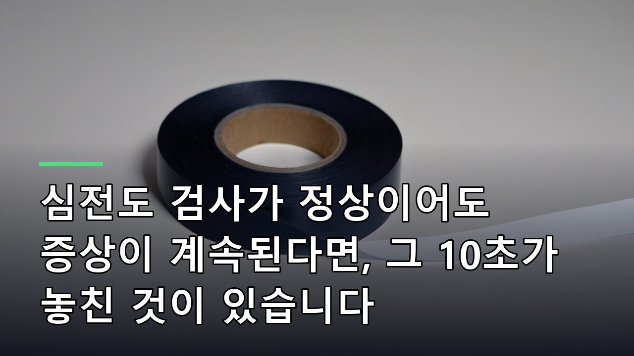 심전도 검사가 정상이어도 증상이 계속된다면, 그 10초가 놓친 것이 있습니다