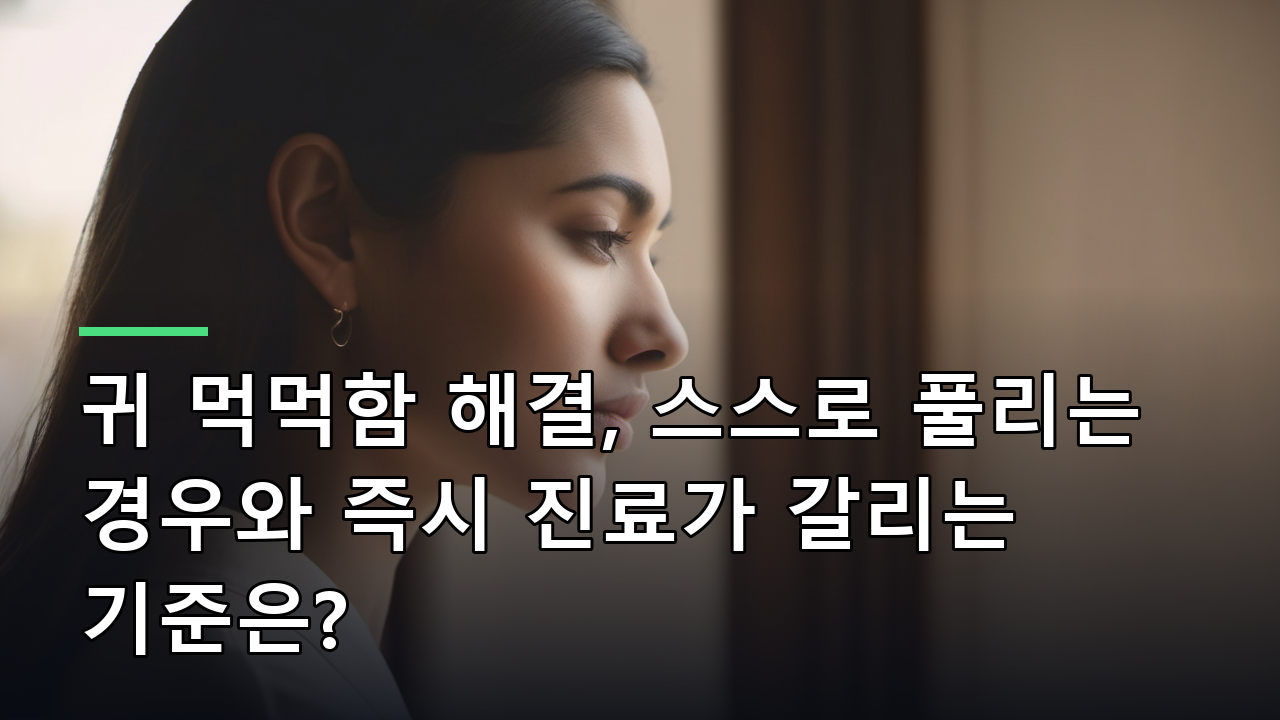 귀 먹먹함 해결, 스스로 풀리는 경우와 즉시 진료가 갈리는 기준은?