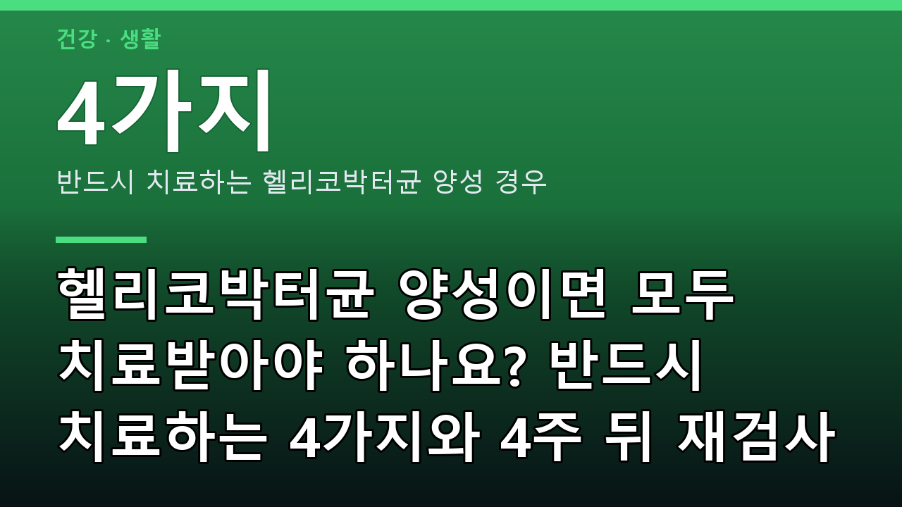헬리코박터균 양성이면 모두 치료받아야 하나요? 반드시 치료하는 4가지와 4주 뒤 재검사